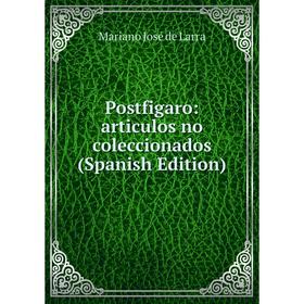 

Книга Postfigaro: articulos no coleccionados (Spanish Edition). Mariano José de Larra