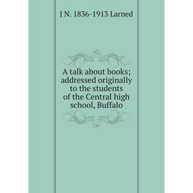 

Книга A talk about books; addressed originally to the students of the Central high school, Buffalo. J N. 1836-1913 Larned