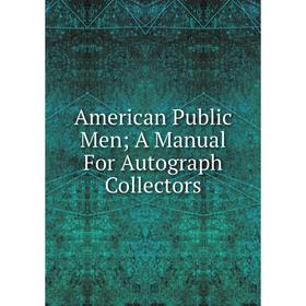 

Книга American Public Men; A Manual For Autograph Collectors