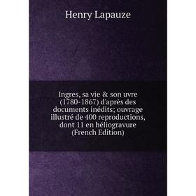 

Книга Ingres, sa vie son uvre (1780-1867) d'après des documents inédits; ouvrage illustré de 400 reproductions, dont 11 en héliogravure