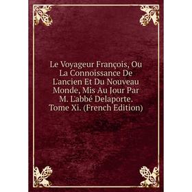 

Книга Le Voyageur François, Ou La Connoissance De L'ancien Et Du Nouveau Monde, Mis Au Jour Par M L'abbé Delaporte Tome Xi