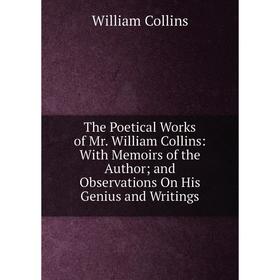 

Книга The Poetical Works of Mr. William Collins: With Memoirs of the Author; and Observations On His Genius and Writings. William Collins