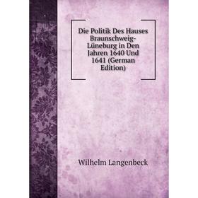 

Книга Die Politik Des Hauses Braunschweig-Lüneburg in Den Jahren 1640 Und 1641 (German Edition). Wilhelm Langenbeck