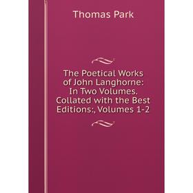 

Книга The Poetical Works of John Langhorne: In Two Volumes. Collated with the Best Editions:, Volumes 1-2. Thomas Park