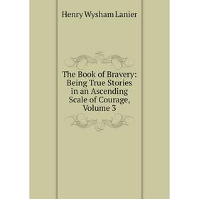 

Книга The Book of Bravery: Being True Stories in an Ascending Scale of Courage, Volume 3. Henry Wysham Lanier