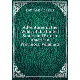 

Книга Adventures in the Wilds of the United States and British American Provinces, Volume 2. Lanman Charles