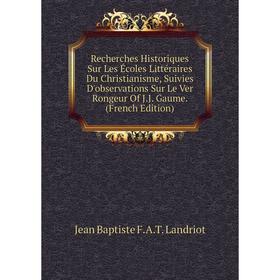 

Книга Recherches Historiques Sur Les Écoles Littéraires Du Christianisme, Suivies D'observations Sur Le Ver Rongeur Of J.J. Gaume