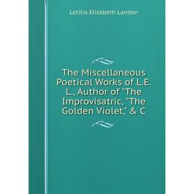

Книга The Miscellaneous Poetical Works of L.E.L., Author of The Improvisatric, The Golden Violet, C. Letitia Elizabeth Landon
