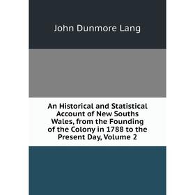 

Книга An Historical and Statistical Account of New Souths Wales, from the Founding of the Colony in 1788 to the Present Day, Volume 2. John Dunmore La