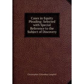 

Книга Cases in Equity Pleading: Selected with Special Reference to the Subject of Discovery. Christopher Columbus Langdell