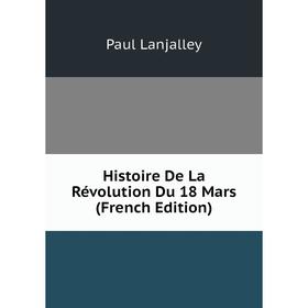 

Книга Histoire De La Révolution Du 18 Mars (French Edition). Paul Lanjalley