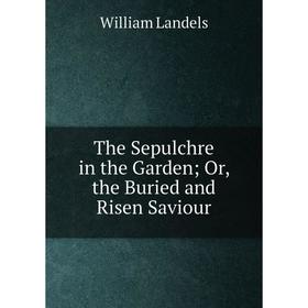 

Книга The Sepulchre in the Garden; Or, the Buried and Risen Saviour. William Landels