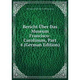 

Книга Bericht Über Das Museum Francisco-Carolinum, Part 4 (German Edition). Oberösterreichisches Landesmuseum