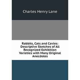 

Книга Rabbits, Cats and Cavies: Descriptive Sketches of All Recognized Exhibition Varieties with Many Original Anecdotes. Charles Henry Lane