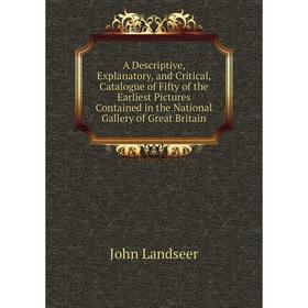 

Книга A Descriptive, Explanatory, and Critical, Catalogue of Fifty of the Earliest Pictures Contained in the National Gallery of Great Britain
