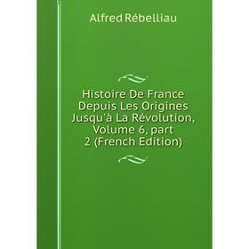 

Книга Histoire De France Depuis Les Origines Jusqu'à La Révolution, Volume 6, part 2 (French Edition). Alfred Rébelliau