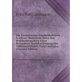 

Книга Die Europaischen Handelskolonien in China: Rechtliche Natur Des BegrUndungsaktes Unter Besonderer BerUcksichtigung Des Völkerrechtlichen Pachtve
