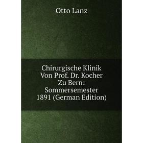 

Книга Chirurgische Klinik Von Prof. Dr. Kocher Zu Bern: Sommersemester 1891 (German Edition). Otto Lanz