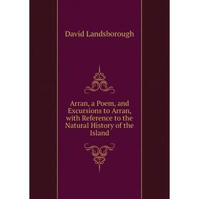 

Книга Arran, a Poem, and Excursions to Arran, with Reference to the Natural History of the Island. David Landsborough