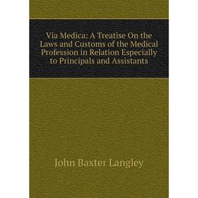 

Книга Via Medica: A Treatise On the Laws and Customs of the Medical Profession in Relation Especially to Principals and Assistants. John Baxter Langle