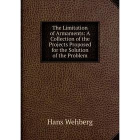 

Книга The Limitation of Armaments: A Collection of the Projects Proposed for the Solution of the Problem. Hans Wehberg