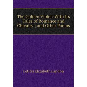 

Книга The Golden Violet: With Its Tales of Romance and Chivalry; and Other Poems. Letitia Elizabeth Landon