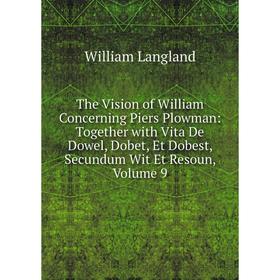 

Книга The Vision of William Concerning Piers Plowman: Together with Vita De Dowel, Dobet, Et Dobest, Secundum Wit Et Resoun, Volume 9. William Langlan