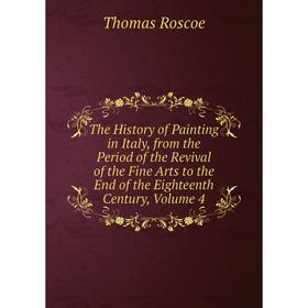 

Книга The History of Painting in Italy, from the Period of the Revival of the Fine Arts to the End of the Eighteenth Century, Volume 4. Thomas Roscoe