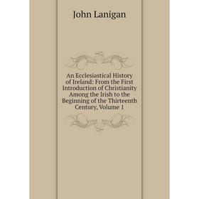 

Книга An Ecclesiastical History of Ireland: From the First Introduction of Christianity Among the Irish to the Beginning of the Thirteenth Century