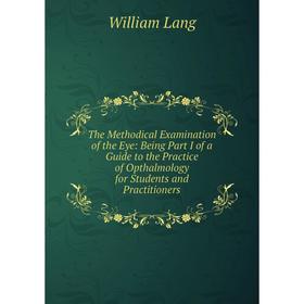 

Книга The Methodical Examination of the Eye: Being Part I of a Guide to the Practice of Opthalmology for Students and Practitioners. William Lang