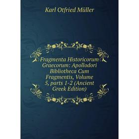 

Книга Fragmenta Historicorum Graecorum: Apollodori Bibliotheca Cum Fragmentis, Volume 5, parts 1-2 (Ancient Greek Edition). Müller Karl Otfried