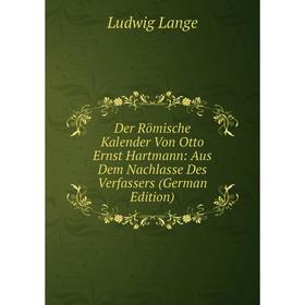 

Книга Der Römische Kalender Von Otto Ernst Hartmann: Aus Dem Nachlasse Des Verfassers (German Edition). Ludwig Lange