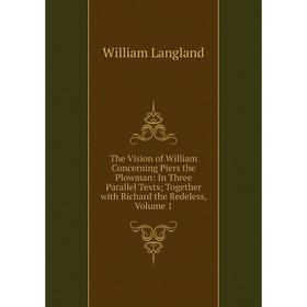 

Книга The Vision of William Concerning Piers the Plowman: In Three Parallel Texts; Together with Richard the Redeless, Volume 1. William Langland