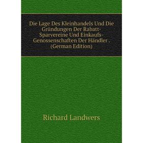 

Книга Die Lage Des Kleinhandels Und Die Gründungen Der Rabatt-Sparvereine Und Einkaufs-Genossenschaften Der Händler . (German Edition). Richard Landwe