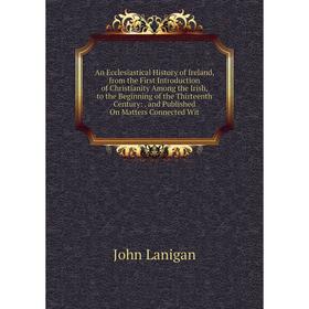 

Книга An Ecclesiastical History of Ireland, from the First Introduction of Christianity Among the Irish, to the Beginning of the Thirteenth Century