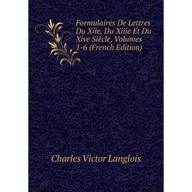 

Книга Formulaires De Lettres Du Xiie, Du Xiiie Et Du Xive Siècle, Volumes 1-6 (French Edition). Charles Victor Langlois