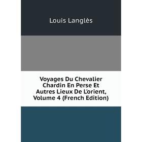 

Книга Voyages Du Chevalier Chardin En Perse Et Autres Lieux De L'orient, Volume 4 (French Edition). Louis Langlès