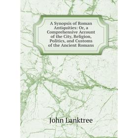 

Книга A Synopsis of Roman Antiquities: Or, a Comprehensive Account of the City, Religion, Politics, and Customs of the Ancient Romans. John Lanktree