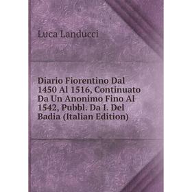 

Книга Diario Fiorentino Dal 1450 Al 1516, Continuato Da Un Anonimo Fino Al 1542, Pubbl. Da I. Del Badia (Italian Edition). Luca Landucci