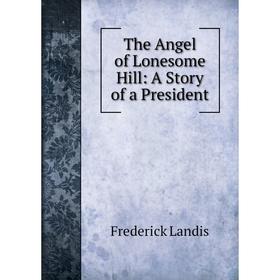 

Книга The Angel of Lonesome Hill: A Story of a President. Frederick Landis