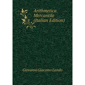 

Книга Arithmetica Mercantile (Italian Edition). Giovanni Giacomo Lando