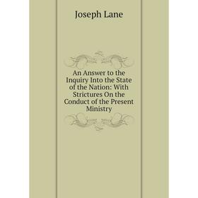 

Книга An Answer to the Inquiry Into the State of the Nation: With Strictures On the Conduct of the Present Ministry. Joseph Lane
