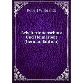 

Книга Arbeiterinnenschutz Und Heimarbeit (German Edition). Robert Wilbrandt