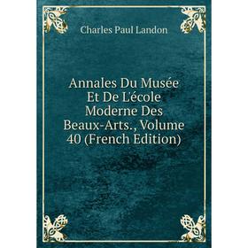 

Книга Annales Du Musée Et De L'école Moderne Des Beaux-Arts., Volume 40 (French Edition). Charles Paul Landon