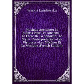 

Книга Musique Ancienne: Le Mépris Pour Les Anciens — La Force De La Sonorité — Le Style — L'interprétation — Les Virtuoses — Les Mécènes Et La Musique