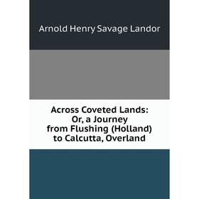 

Книга Across Coveted Lands: Or, a Journey from Flushing (Holland) to Calcutta, Overland. Arnold Henry Savage Landor