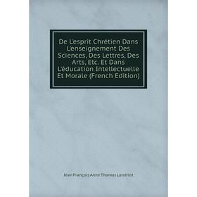 

Книга De L'esprit Chrétien Dans L'enseignement Des Sciences, Des Lettres, Des Arts, Etc. Et Dans L'éducation Intellectuelle Et Morale