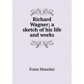 

Книга Richard Wagner; a sketch of his life and works. Franz Muncker