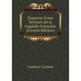 

Книга Esquisse d'une histoire de la tragédie française (French Edition). Gustave Lanson