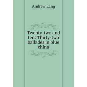 

Книга Twenty-two and ten: Thirty-two ballades in blue china. Andrew Lang